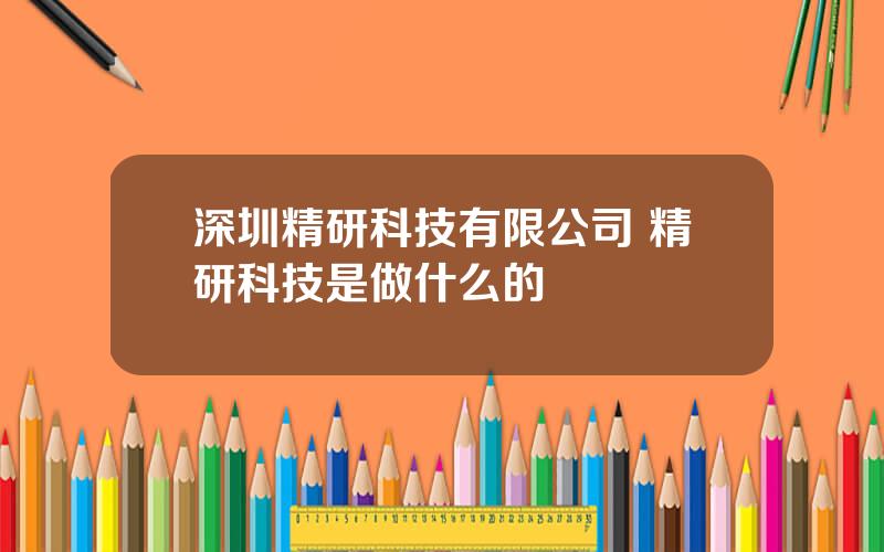 深圳精研科技有限公司 精研科技是做什么的